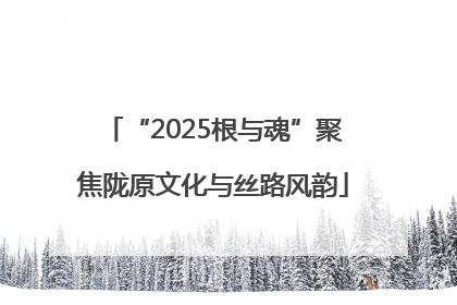 “2025根与魂”聚焦陇原文化与丝路风韵