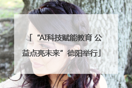 “AI科技赋能教育 公益点亮未来”德阳举行