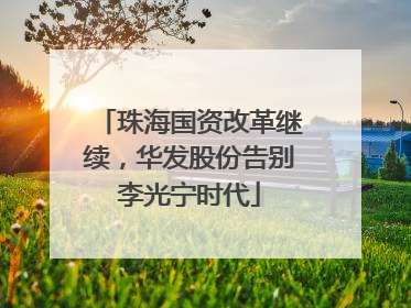 珠海国资改革继续，华发股份告别李光宁时代