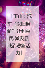 玉山：汽车“以旧换新”让利惠民 激发县域消费新活力