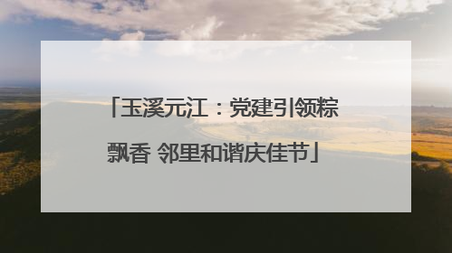 玉溪元江：党建引领粽飘香 邻里和谐庆佳节