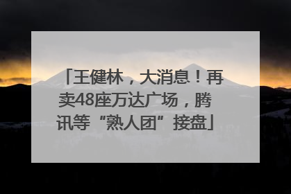 王健林，大消息！再卖48座万达广场，腾讯等“熟人团”接盘