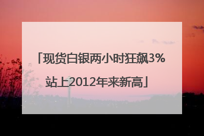 现货白银两小时狂飙3% 站上2012年来新高