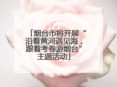 烟台市将开展“沿着黄河遇见海，跟着考卷游烟台”主题活动