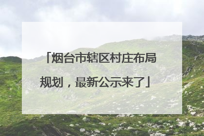烟台市辖区村庄布局规划，最新公示来了