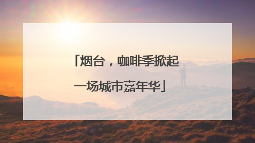 烟台，咖啡季掀起一场城市嘉年华