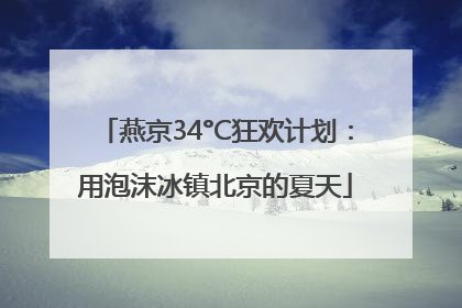 燕京34°C狂欢计划：用泡沫冰镇北京的夏天