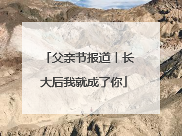 父亲节报道丨长大后我就成了你