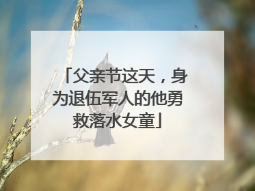 父亲节这天，身为退伍军人的他勇救落水女童