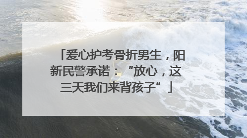 爱心护考骨折男生，阳新民警承诺：“放心，这三天我们来背孩子”