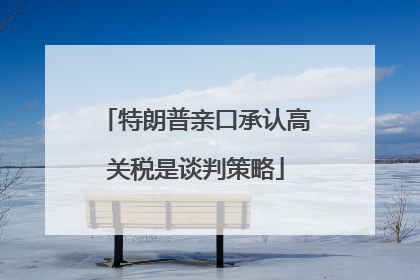 特朗普亲口承认高关税是谈判策略