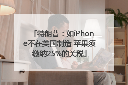 特朗普：如iPhone不在美国制造 苹果须缴纳25%的关税