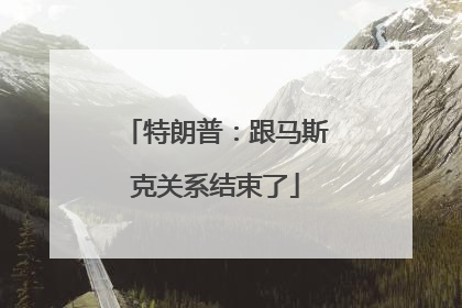 特朗普：跟马斯克关系结束了