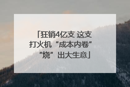 狂销4亿支 这支打火机“成本内卷”“烧”出大生意