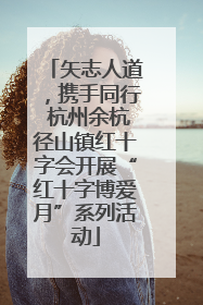 矢志人道，携手同行 杭州余杭径山镇红十字会开展“红十字博爱月”系列活动