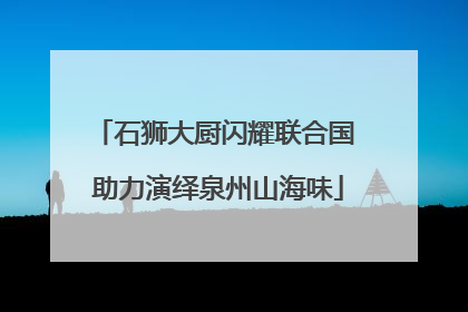 石狮大厨闪耀联合国 助力演绎泉州山海味