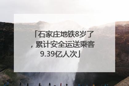 石家庄地铁8岁了，累计安全运送乘客9.39亿人次