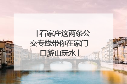 石家庄这两条公交专线带你在家门口游山玩水