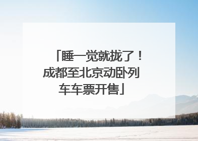 睡一觉就拢了！成都至北京动卧列车车票开售