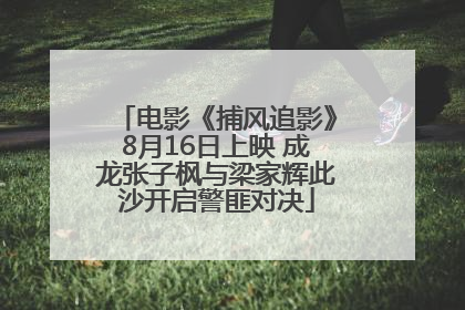电影《捕风追影》8月16日上映 成龙张子枫与梁家辉此沙开启警匪对决