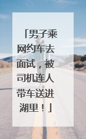 男子乘网约车去面试，被司机连人带车送进湖里！