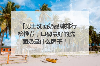 男士洗面奶品牌排行榜推荐，口碑最好的洗面奶是什么牌子！