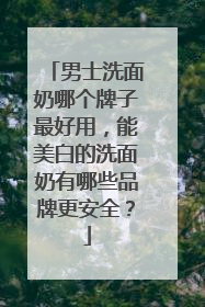 男士洗面奶哪个牌子最好用，能美白的洗面奶有哪些品牌更安全？