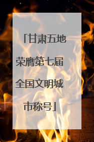 甘肃五地荣膺第七届全国文明城市称号