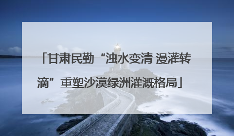甘肃民勤“浊水变清 漫灌转滴”重塑沙漠绿洲灌溉格局
