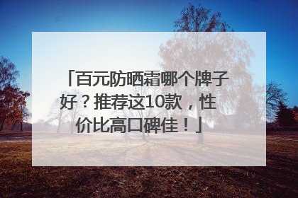 百元防晒霜哪个牌子好？推荐这10款，性价比高口碑佳！