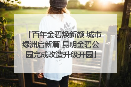 百年金碧焕新颜 城市绿洲启新篇 昆明金碧公园完成改造升级开园