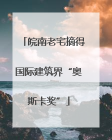 皖南老宅摘得国际建筑界“奥斯卡奖”