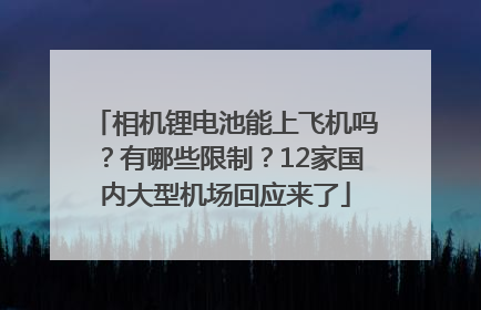 相机锂电池能上飞机吗？有哪些限制？12家国内大型机场回应来了