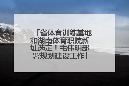 省体育训练基地和湖南体育职院新址选定！毛伟明部署规划建设工作