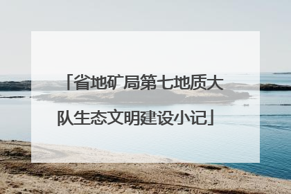 省地矿局第七地质大队生态文明建设小记
