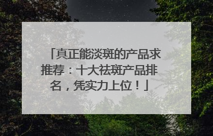 真正能淡斑的产品求推荐：十大祛斑产品排名，凭实力上位！