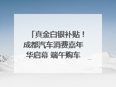 真金白银补贴！成都汽车消费嘉年华启幕 端午购车正当时｜网络中国节·端午
