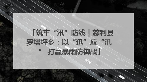 筑牢“汛”防线｜慈利县罗塔坪乡：以“迅”应“汛” 打赢暴雨防御战