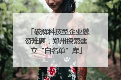 破解科技型企业融资难题，郑州探索建立“白名单”库