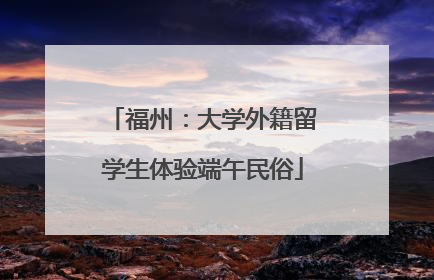 福州：大学外籍留学生体验端午民俗