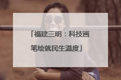 福建三明：科技画笔绘就民生温度