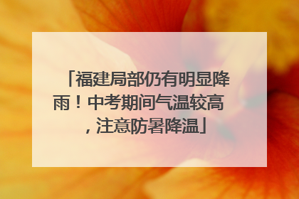福建局部仍有明显降雨！中考期间气温较高，注意防暑降温