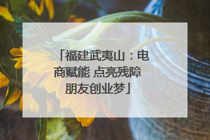 福建武夷山：电商赋能 点亮残障朋友创业梦