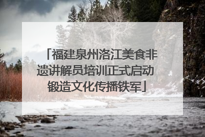 福建泉州洛江美食非遗讲解员培训正式启动 锻造文化传播铁军