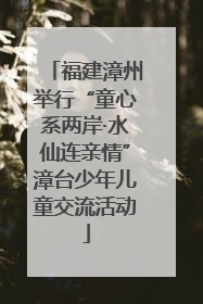 福建漳州举行“童心系两岸·水仙连亲情”漳台少年儿童交流活动