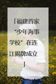 福建首家“少年海事学校”在连江揭牌成立