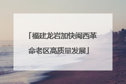 福建龙岩加快闽西革命老区高质量发展