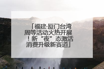 福建·厦门台湾周等活动火热开展！新“夜”态激活消费升级新赛道