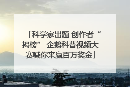 科学家出题 创作者“揭榜” 企鹅科普视频大赛喊你来赢百万奖金