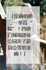 穿越明朝，一举高“粽”！西便门城墙遗址公园亲子游园会等您来嗨！